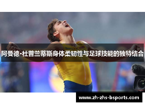 阿曼德·杜普兰蒂斯身体柔韧性与足球技能的独特结合