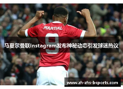 马夏尔曼联Instagram发布神秘动态引发球迷热议