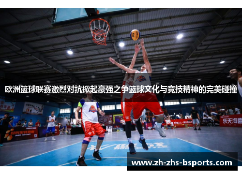 欧洲篮球联赛激烈对抗掀起豪强之争篮球文化与竞技精神的完美碰撞