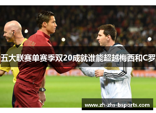 五大联赛单赛季双20成就谁能超越梅西和C罗